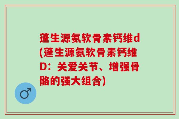 蓬生源氨软骨素钙维d(蓬生源氨软骨素钙维D：关爱关节、增强骨骼的强大组合)