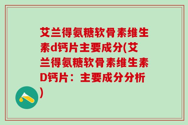艾兰得氨糖软骨素维生素d钙片主要成分(艾兰得氨糖软骨素维生素D钙片：主要成分分析)