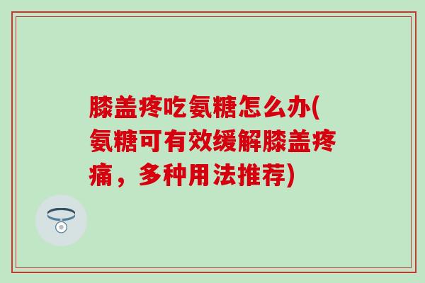 膝盖疼吃氨糖怎么办(氨糖可有效缓解膝盖疼痛，多种用法推荐)
