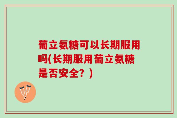 葡立氨糖可以长期服用吗(长期服用葡立氨糖是否安全？)