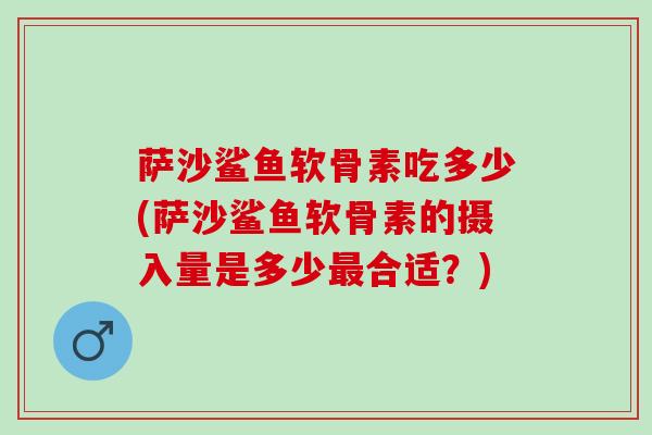 萨沙鲨鱼软骨素吃多少(萨沙鲨鱼软骨素的摄入量是多少最合适？)