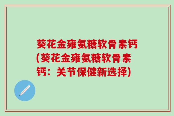 葵花金雍氨糖软骨素钙(葵花金雍氨糖软骨素钙:关节保健新选择) 葵花金雍氨糖软骨素钙(葵花金雍氨糖软骨素钙:关节保健新选择)