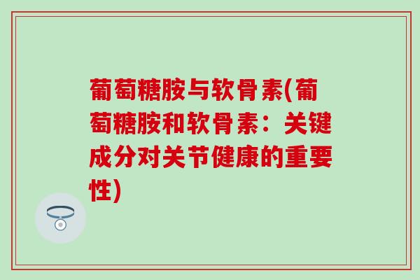 葡萄糖胺与软骨素(葡萄糖胺和软骨素：关键成分对关节健康的重要性)
