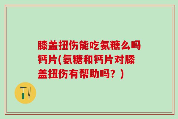 膝盖扭伤能吃氨糖么吗钙片(氨糖和钙片对膝盖扭伤有帮助吗？)