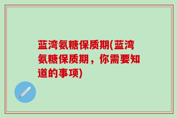 蓝湾氨糖保质期(蓝湾氨糖保质期，你需要知道的事项)