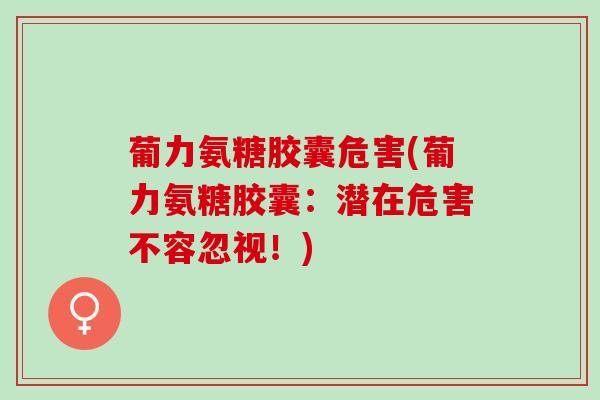 葡力氨糖胶囊危害(葡力氨糖胶囊：潜在危害不容忽视！)