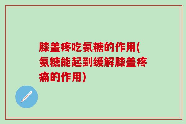 膝盖疼吃氨糖的作用(氨糖能起到缓解膝盖疼痛的作用)