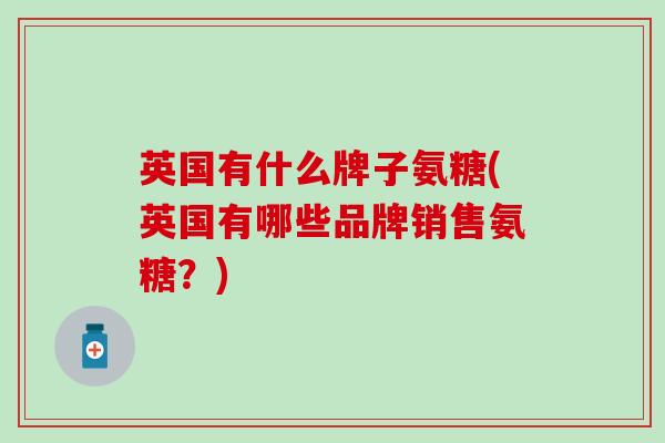 英国有什么牌子氨糖(英国有哪些品牌销售氨糖？)