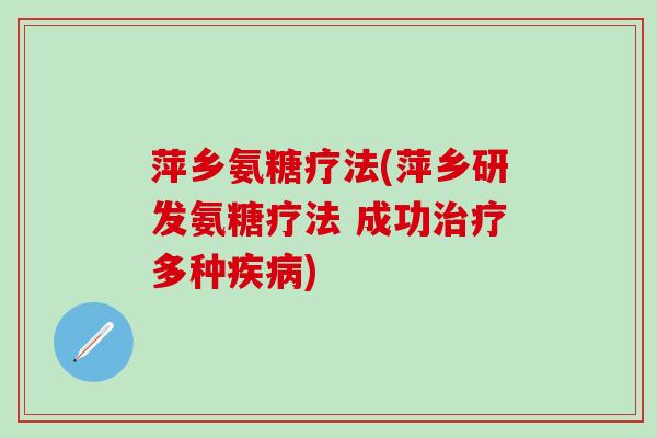 萍乡氨糖疗法(萍乡研发氨糖疗法 成功治疗多种疾病)