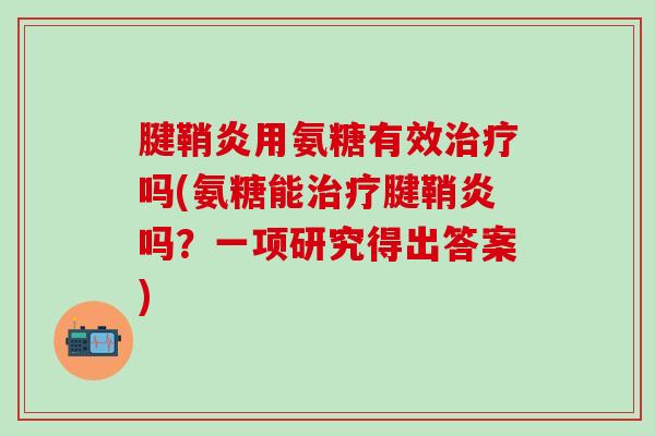 腱鞘炎用氨糖有效治疗吗(氨糖能治疗腱鞘炎吗？一项研究得出答案)