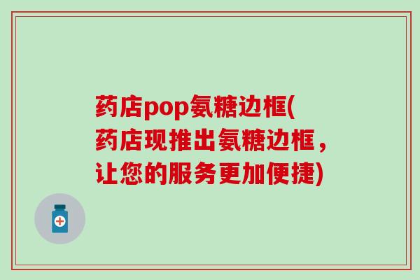药店pop氨糖边框(药店现推出氨糖边框，让您的服务更加便捷)