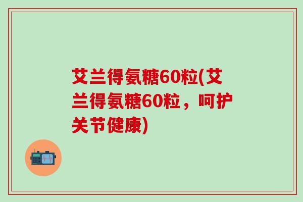 艾兰得氨糖60粒(艾兰得氨糖60粒，呵护关节健康)