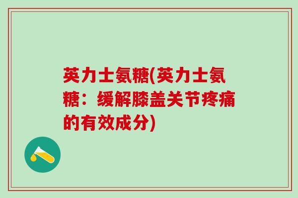 英力士氨糖(英力士氨糖：缓解膝盖关节疼痛的有效成分)