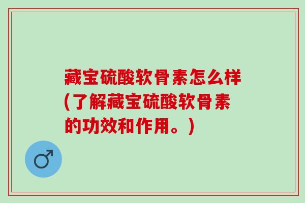 藏宝硫酸软骨素怎么样(了解藏宝硫酸软骨素的功效和作用。)
