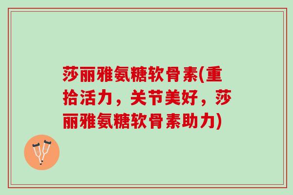 莎丽雅氨糖软骨素(重拾活力，关节美好，莎丽雅氨糖软骨素助力)