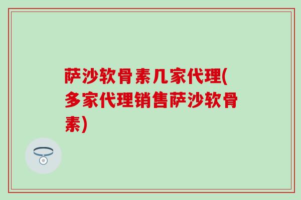萨沙软骨素几家代理(多家代理销售萨沙软骨素)