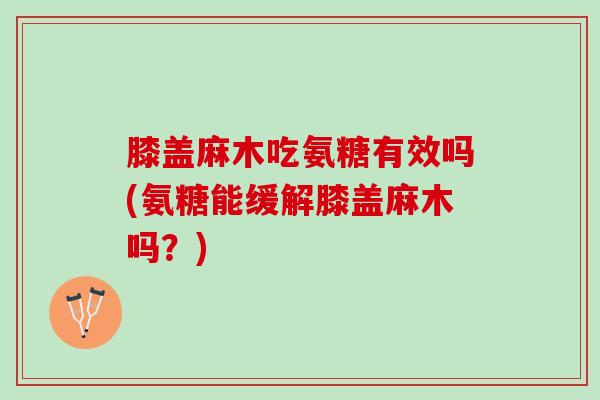 膝盖麻木吃氨糖有效吗(氨糖能缓解膝盖麻木吗？)