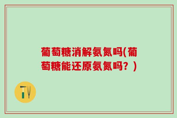 葡萄糖消解氨氮吗(葡萄糖能还原氨氮吗？)