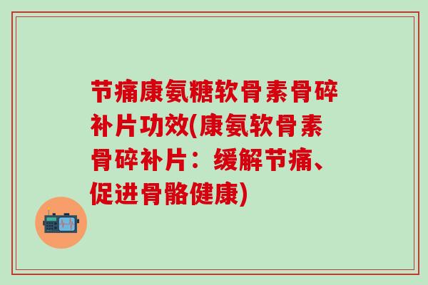 节痛康氨糖软骨素骨碎补片功效(康氨软骨素骨碎补片：缓解节痛、促进骨骼健康)