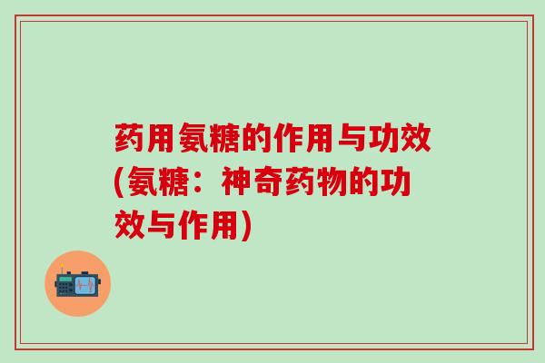 药用氨糖的作用与功效(氨糖：神奇药物的功效与作用)