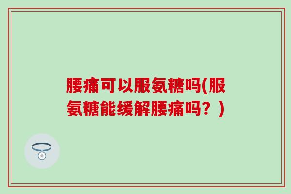腰痛可以服氨糖吗(服氨糖能缓解腰痛吗？)