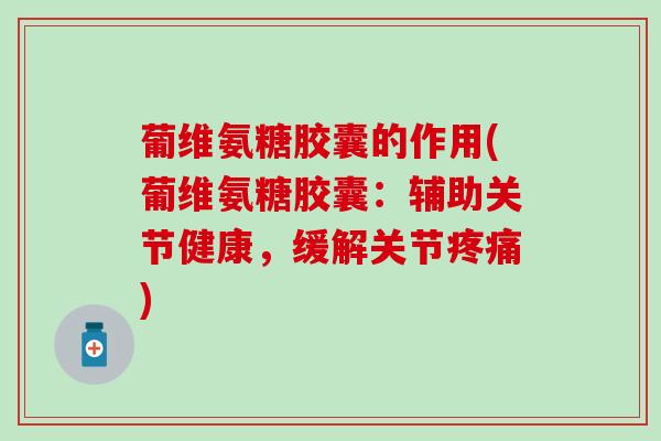 葡维氨糖胶囊的作用(葡维氨糖胶囊：辅助关节健康，缓解关节)