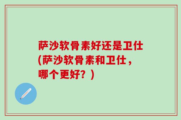 萨沙软骨素好还是卫仕(萨沙软骨素和卫仕，哪个更好？)