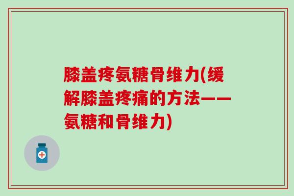膝盖疼氨糖骨维力(缓解膝盖疼痛的方法——氨糖和骨维力)