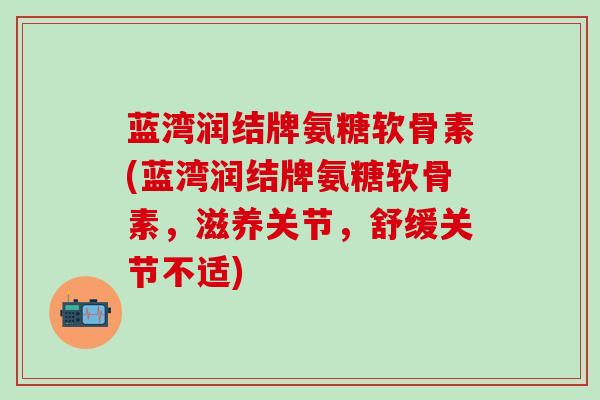 蓝湾润结牌氨糖软骨素(蓝湾润结牌氨糖软骨素，滋养关节，舒缓关节不适)