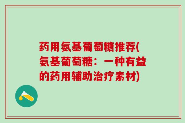 药用氨基葡萄糖推荐(氨基葡萄糖：一种有益的药用辅助治疗素材)