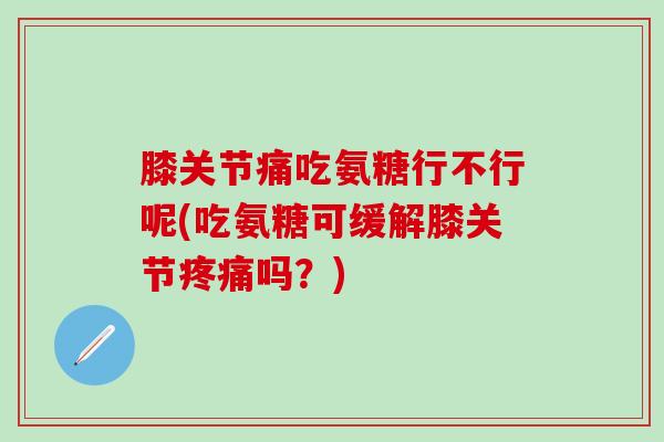 膝关节痛吃氨糖行不行呢(吃氨糖可缓解膝关节疼痛吗？)