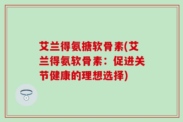 艾兰得氨搪软骨素(艾兰得氨软骨素：促进关节健康的理想选择)