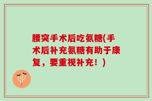 腰突手术后吃氨糖(手术后补充氨糖有助于康复，要重视补充！)