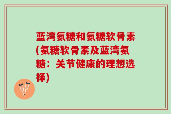 蓝湾氨糖和氨糖软骨素(氨糖软骨素及蓝湾氨糖：关节健康的理想选择)