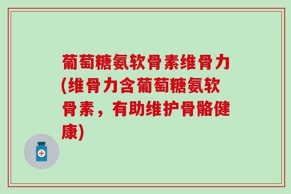 葡萄糖氨软骨素维骨力(维骨力含葡萄糖氨软骨素，有助维护骨骼健康)