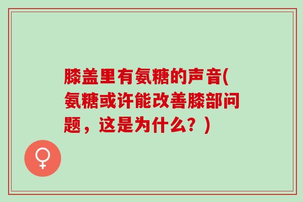 膝盖里有氨糖的声音(氨糖或许能改善膝部问题，这是为什么？)