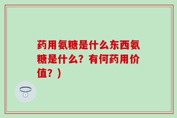 药用氨糖是什么东西氨糖是什么？有何药用价值？)