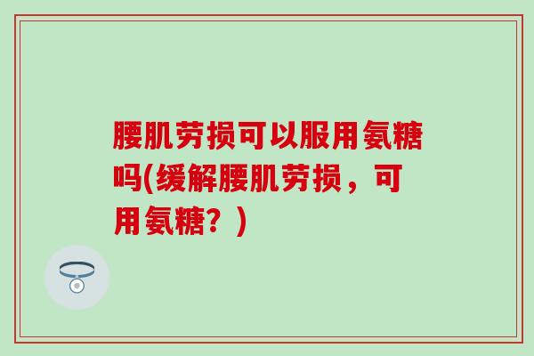 腰肌劳损可以服用氨糖吗(缓解腰肌劳损，可用氨糖？)