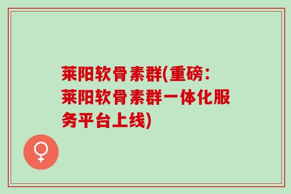 莱阳软骨素群(重磅：莱阳软骨素群一体化服务平台上线)