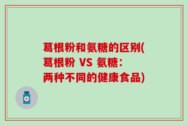 葛根粉和氨糖的区别(葛根粉 VS 氨糖：两种不同的健康食品)