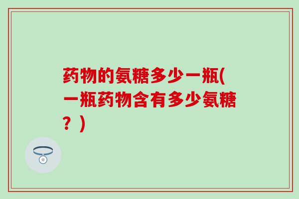 药物的氨糖多少一瓶(一瓶药物含有多少氨糖？)
