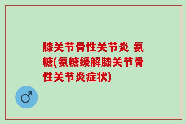 膝关节骨性关节炎 氨糖(氨糖缓解膝关节骨性关节炎症状)