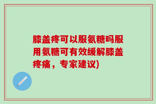 膝盖疼可以服氨糖吗服用氨糖可有效缓解膝盖疼痛，专家建议)