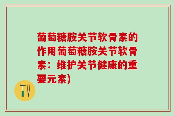 葡萄糖胺关节软骨素的作用葡萄糖胺关节软骨素：维护关节健康的重要元素)