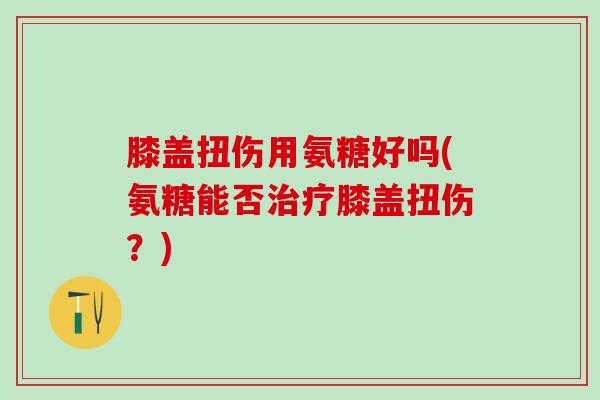 膝盖扭伤用氨糖好吗(氨糖能否治疗膝盖扭伤？)