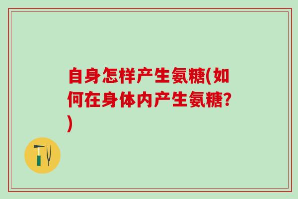 自身怎样产生氨糖(如何在身体内产生氨糖？)