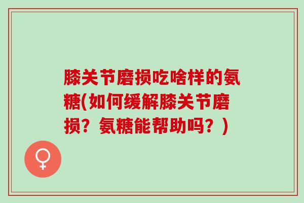 膝关节磨损吃啥样的氨糖(如何缓解膝关节磨损？氨糖能帮助吗？)