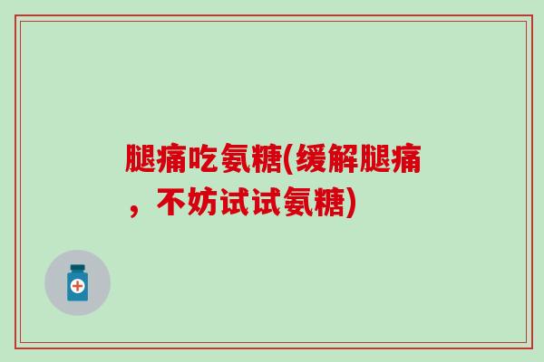 腿痛吃氨糖(缓解腿痛，不妨试试氨糖)