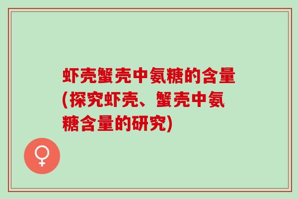 虾壳蟹壳中氨糖的含量(探究虾壳、蟹壳中氨糖含量的研究)