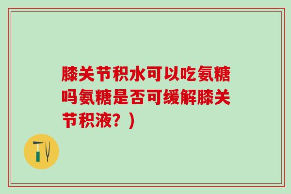 膝关节积水可以吃氨糖吗氨糖是否可缓解膝关节积液？)